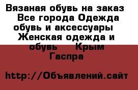 Вязаная обувь на заказ  - Все города Одежда, обувь и аксессуары » Женская одежда и обувь   . Крым,Гаспра